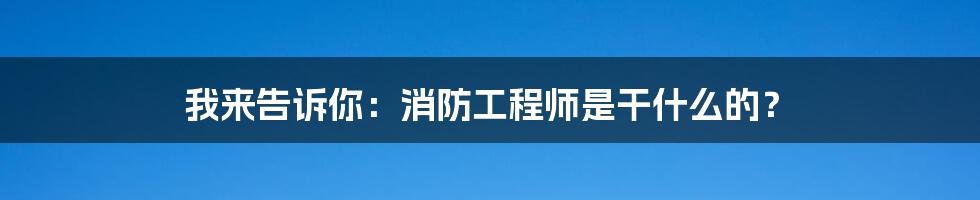 我来告诉你:消防工程师是干什么的?
