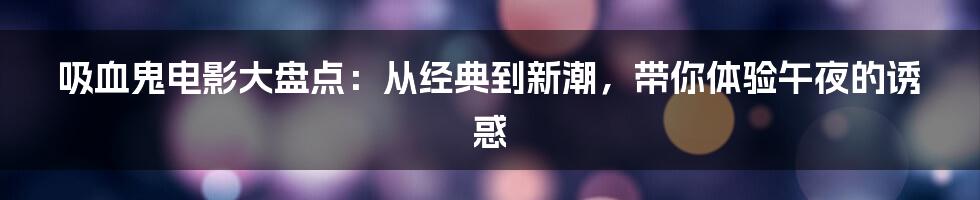 吸血鬼电影大盘点：从经典到新潮，带你体验午夜的诱惑
