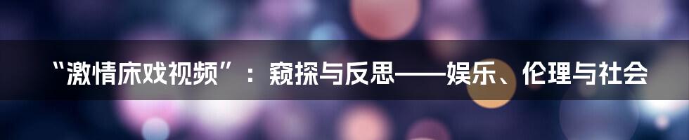 “激情床戏视频”:窥探与反思——娱乐、伦理与社会