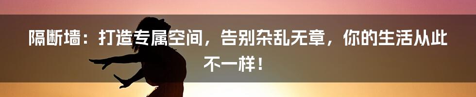 隔断墙：打造专属空间，告别杂乱无章，你的生活从此不一样！