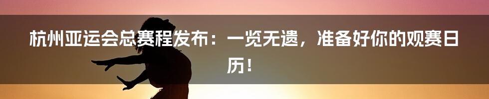 杭州亚运会总赛程发布:一览无遗,准备好你的观赛日历!