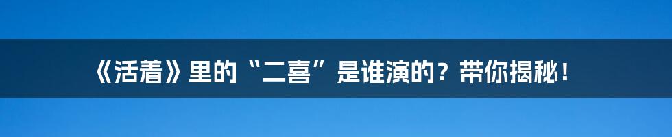 《活着》里的“二喜”是谁演的?带你揭秘!