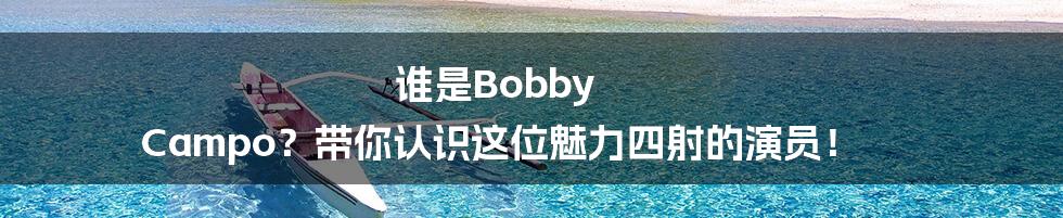 谁是Bobby Campo?带你认识这位魅力四射的演员!