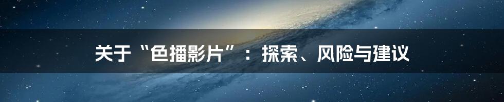 关于“色播影片”:探索、风险与建议