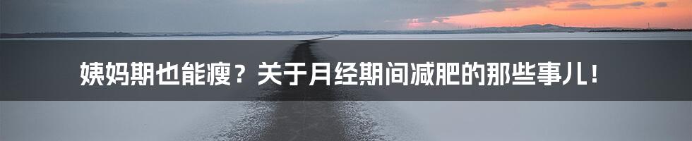 姨妈期也能瘦？关于月经期间减肥的那些事儿！