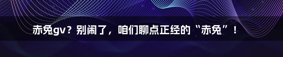 赤兔gv?别闹了,咱们聊点正经的“赤兔”!