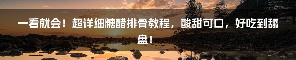 一看就会!超详细糖醋排骨教程,酸甜可口,好吃到舔盘!