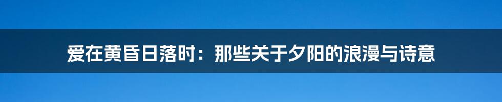 爱在黄昏日落时:那些关于夕阳的浪漫与诗意