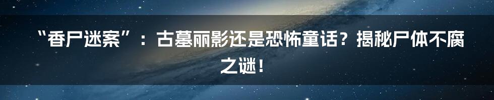 “香尸迷案”:古墓丽影还是恐怖童话?揭秘尸体不腐之谜!