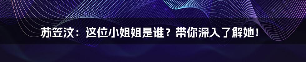 苏笠汶:这位小姐姐是谁?带你深入了解她!