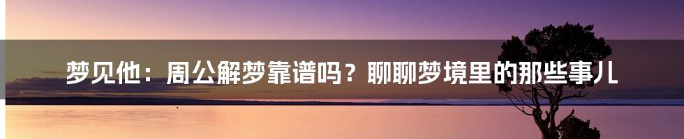 梦见他：周公解梦靠谱吗？聊聊梦境里的那些事儿