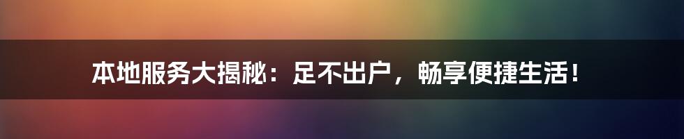 本地服务大揭秘：足不出户，畅享便捷生活！