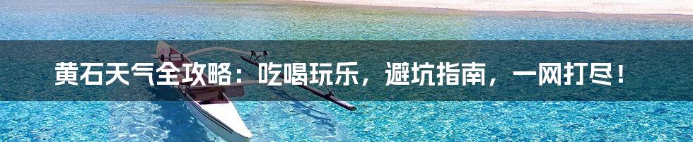 黄石天气全攻略：吃喝玩乐，避坑指南，一网打尽！