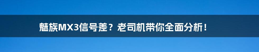 魅族MX3信号差？老司机带你全面分析！