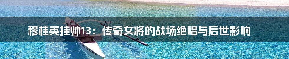 穆桂英挂帅13:传奇女将的战场绝唱与后世影响