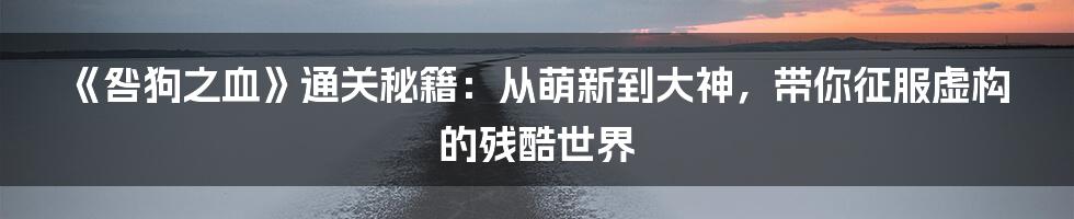《咎狗之血》通关秘籍:从萌新到大神,带你征服虚构的残酷世界