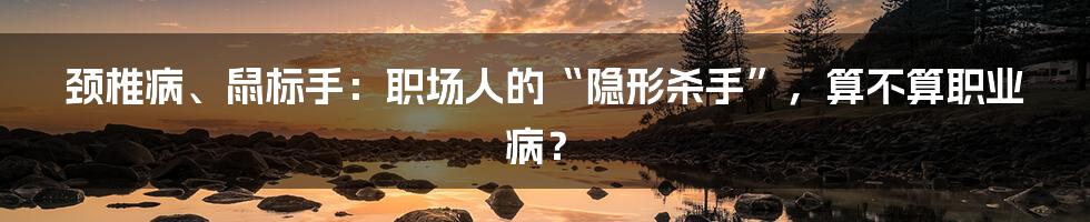 颈椎病、鼠标手:职场人的“隐形杀手”,算不算职业病?