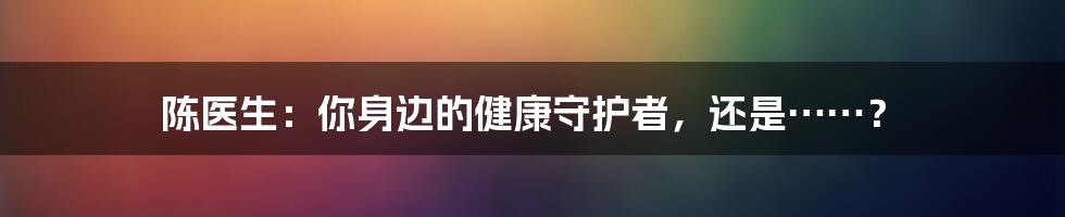陈医生:你身边的健康守护者,还是……?