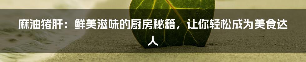 麻油猪肝:鲜美滋味的厨房秘籍,让你轻松成为美食达人