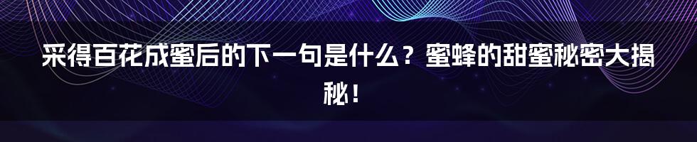采得百花成蜜后的下一句是什么？蜜蜂的甜蜜秘密大揭秘！