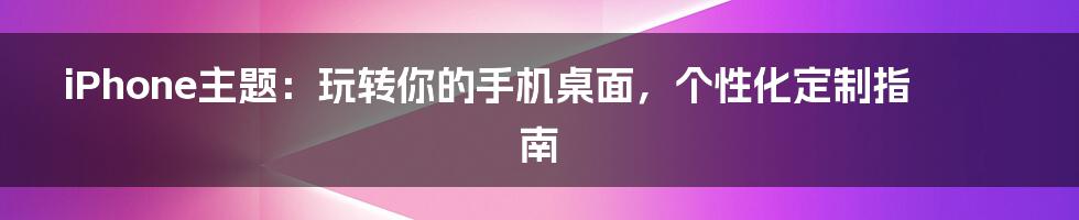 iPhone主题：玩转你的手机桌面，个性化定制指南