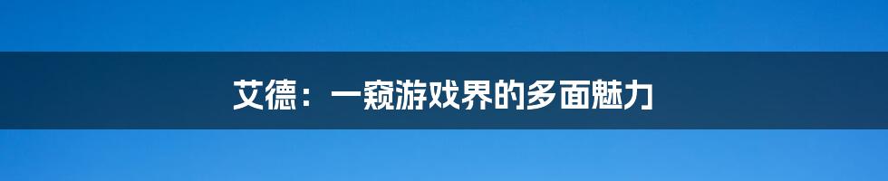 艾德:一窥游戏界的多面魅力