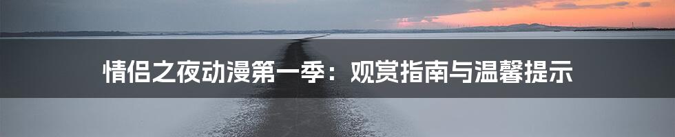 情侣之夜动漫第一季：观赏指南与温馨提示