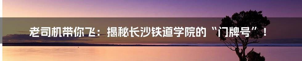 老司机带你飞:揭秘长沙铁道学院的“门牌号”!