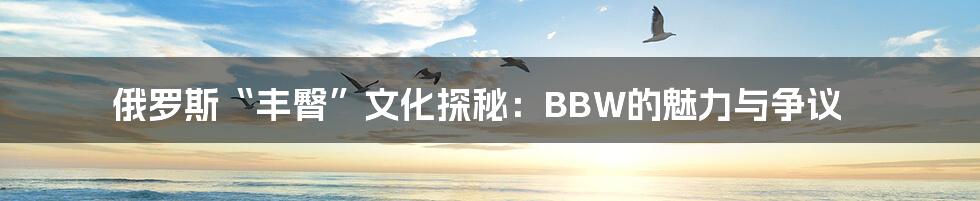 俄罗斯“丰臀”文化探秘：BBW的魅力与争议