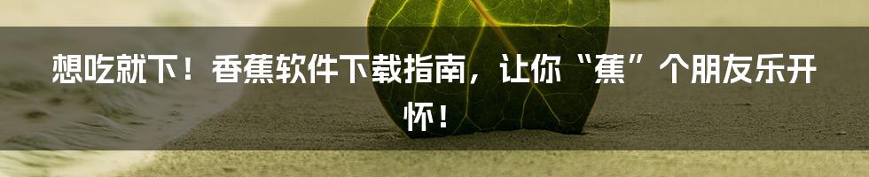 想吃就下!香蕉软件下载指南,让你“蕉”个朋友乐开怀!