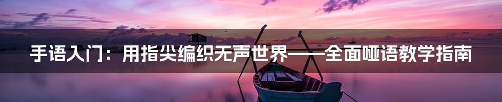 手语入门：用指尖编织无声世界——全面哑语教学指南