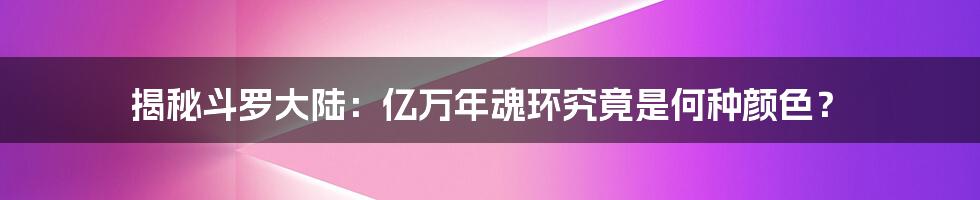 揭秘斗罗大陆:亿万年魂环究竟是何种颜色?