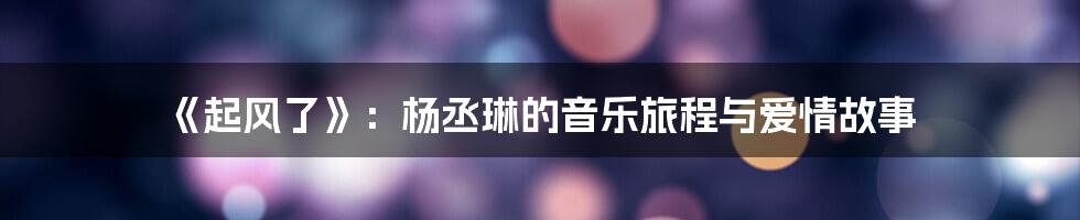 《起风了》:杨丞琳的音乐旅程与爱情故事