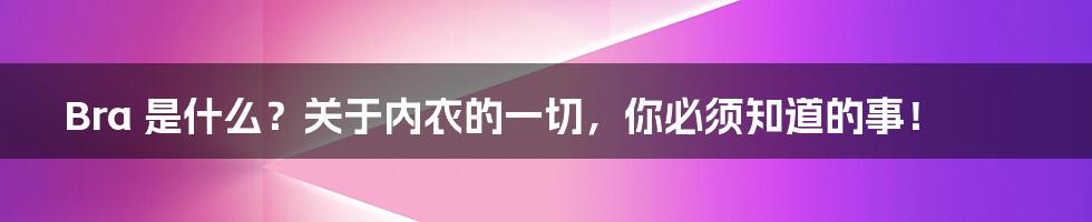 Bra 是什么?关于内衣的一切,你必须知道的事!