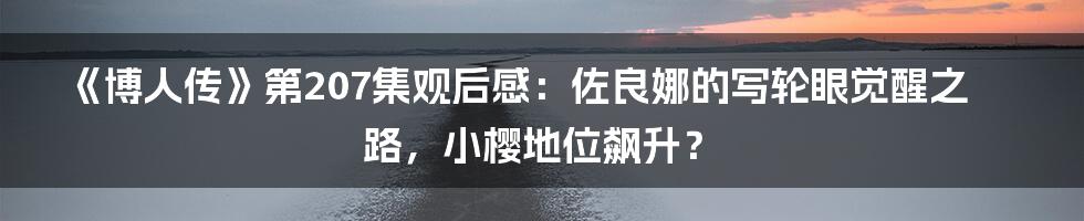 《博人传》第207集观后感：佐良娜的写轮眼觉醒之路，小樱地位飙升？