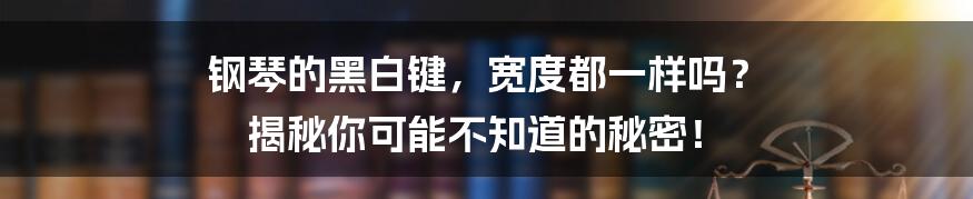 钢琴的黑白键，宽度都一样吗？ 揭秘你可能不知道的秘密！