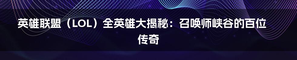 英雄联盟（LOL）全英雄大揭秘：召唤师峡谷的百位传奇
