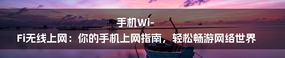 手机Wi-Fi无线上网：你的手机上网指南，轻松畅游网络世界
