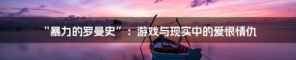 “暴力的罗曼史”:游戏与现实中的爱恨情仇