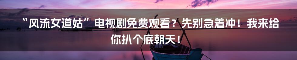 “风流女道姑”电视剧免费观看?先别急着冲!我来给你扒个底朝天!
