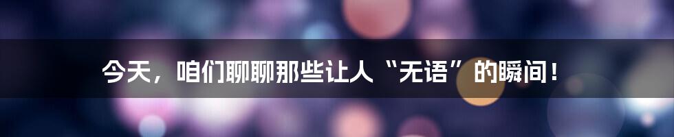 今天,咱们聊聊那些让人“无语”的瞬间!