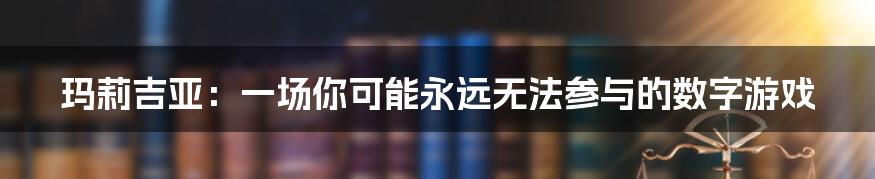 玛莉吉亚:一场你可能永远无法参与的数字游戏