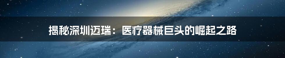 揭秘深圳迈瑞:医疗器械巨头的崛起之路