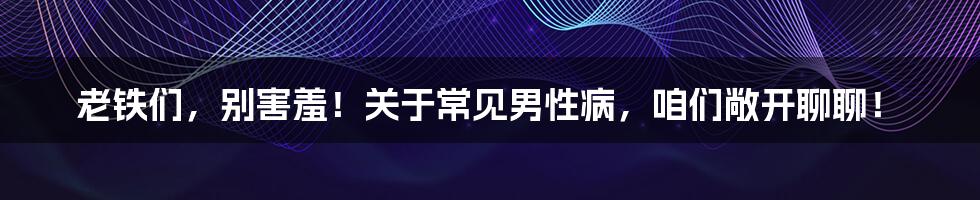 老铁们，别害羞！关于常见男性病，咱们敞开聊聊！