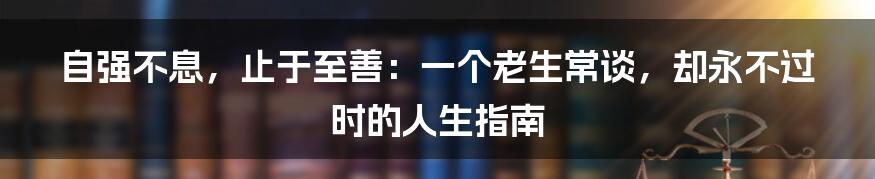 自强不息,止于至善:一个老生常谈,却永不过时的人生指南