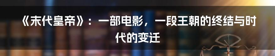 《末代皇帝》:一部电影,一段王朝的终结与时代的变迁