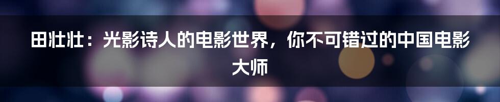 田壮壮:光影诗人的电影世界,你不可错过的中国电影大师