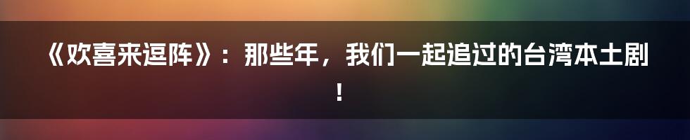《欢喜来逗阵》:那些年,我们一起追过的台湾本土剧!