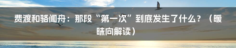 费渡和骆闻舟:那段“第一次”到底发生了什么?(暧昧向解读)