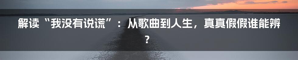 解读“我没有说谎”:从歌曲到人生,真真假假谁能辨?